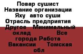 Повар-сушист › Название организации ­ Яху, авто-суши › Отрасль предприятия ­ Другое › Минимальный оклад ­ 16 000 - Все города Работа » Вакансии   . Томская обл.